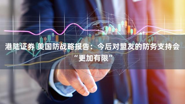 港陆证券 美国防战略报告：今后对盟友的防务支持会“更加有限”