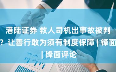 港陆证券 救人司机出事故被判全责？让善行敢为须有制度保障 | 锋面评论