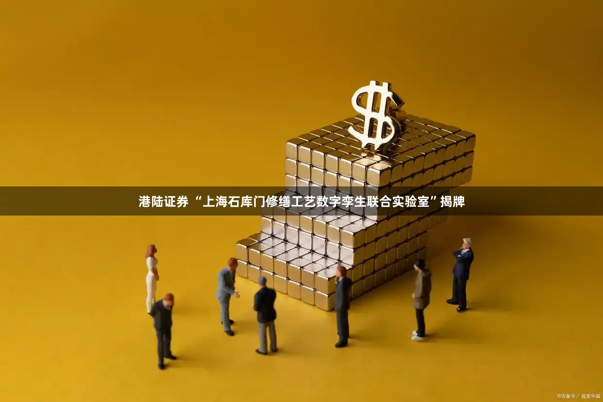 港陆证券 “上海石库门修缮工艺数字孪生联合实验室”揭牌