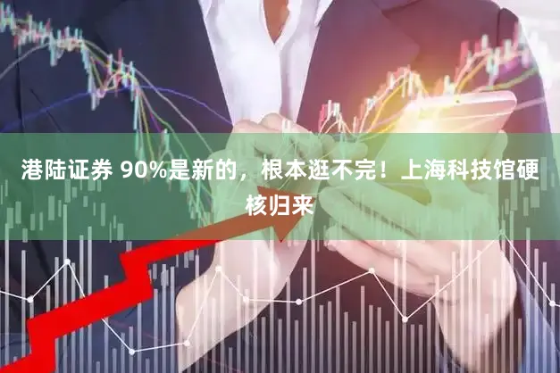 港陆证券 90%是新的，根本逛不完！上海科技馆硬核归来