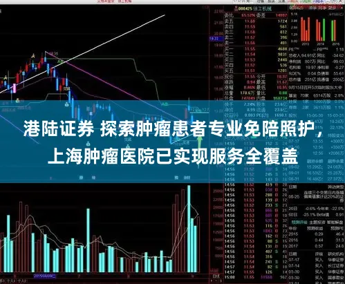 港陆证券 探索肿瘤患者专业免陪照护，上海肿瘤医院已实现服务全覆盖