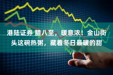 港陆证券 腊八至，暖意浓！金山街头这碗热粥，藏着冬日最暖的甜