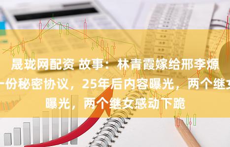 晟珑网配资 故事：林青霞嫁给邢李㷧前，签署一份秘密协议，25年后内容曝光，两个继女感动下跪