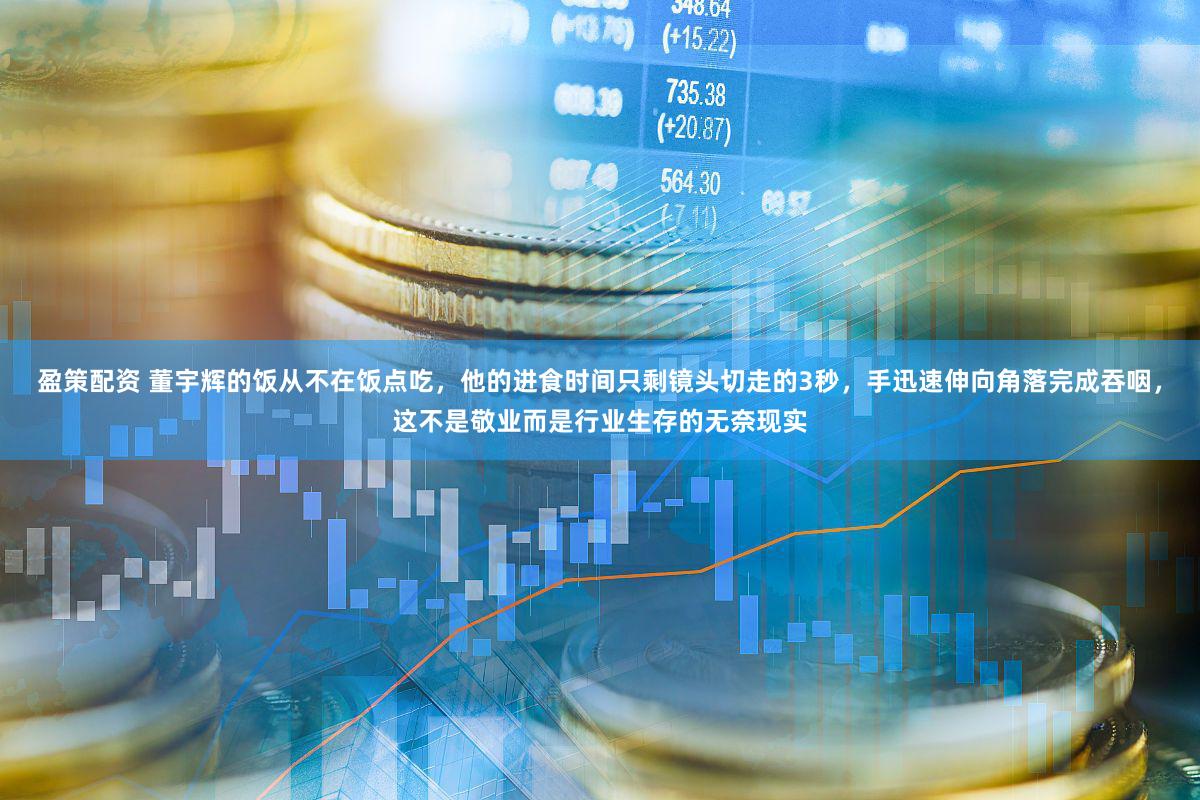 盈策配资 董宇辉的饭从不在饭点吃，他的进食时间只剩镜头切走的3秒，手迅速伸向角落完成吞咽，这不是敬业而是行业生存的无奈现实