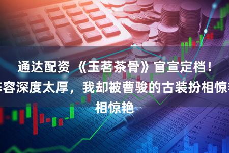通达配资 《玉茗茶骨》官宣定档！阵容深度太厚，我却被曹骏的古装扮相惊艳