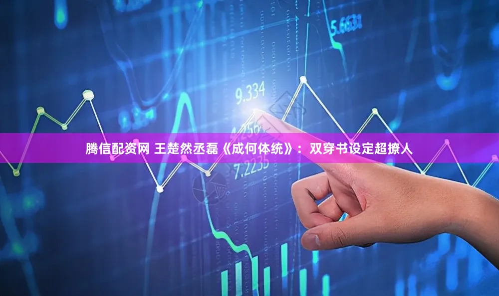 腾信配资网 王楚然丞磊《成何体统》：双穿书设定超撩人