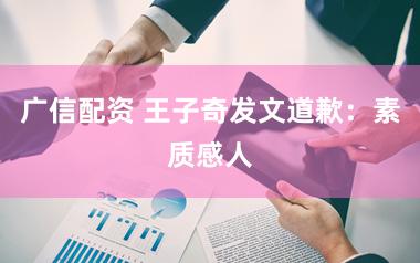 广信配资 王子奇发文道歉：素质感人