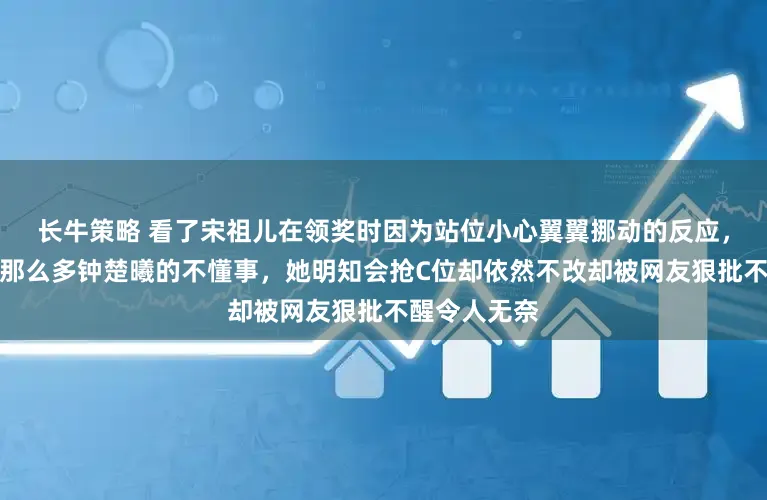 长牛策略 看了宋祖儿在领奖时因为站位小心翼翼挪动的反应，才明白哪有那么多钟楚曦的不懂事，她明知会抢C位却依然不改却被网友狠批不醒令人无奈