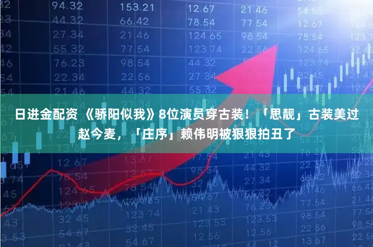 日进金配资 《骄阳似我》8位演员穿古装！「思靓」古装美过赵今麦，「庄序」赖伟明被狠狠拍丑了