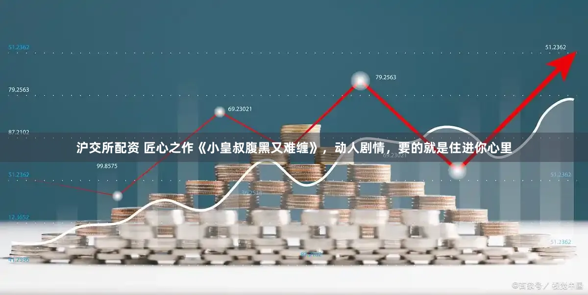 沪交所配资 匠心之作《小皇叔腹黑又难缠》，动人剧情，要的就是住进你心里