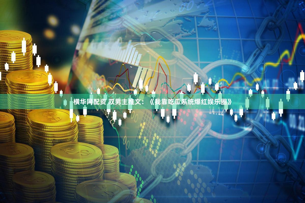 横华网配资 双男主推文：《我靠吃瓜系统爆红娱乐圈》