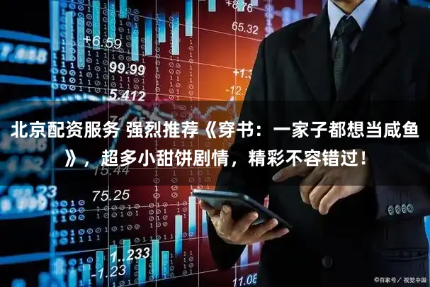 北京配资服务 强烈推荐《穿书：一家子都想当咸鱼》，超多小甜饼剧情，精彩不容错过！