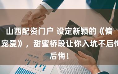 山西配资门户 设定新颖的《偏偏宠爱》，甜蜜桥段让你入坑不后悔！