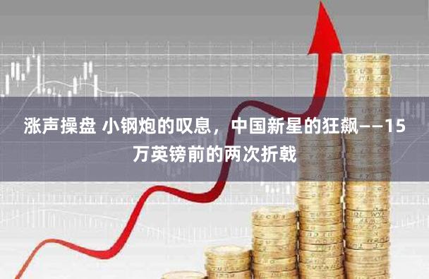 涨声操盘 小钢炮的叹息，中国新星的狂飙——15万英镑前的两次折戟