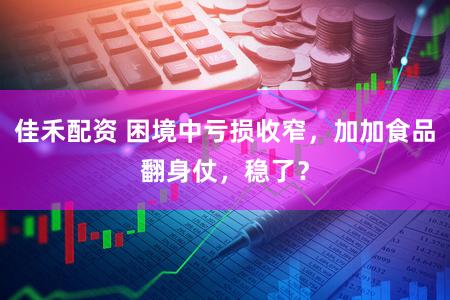 佳禾配资 困境中亏损收窄，加加食品翻身仗，稳了？