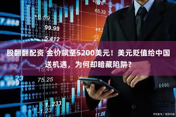 股翻翻配资 金价飙至5200美元！美元贬值给中国送机遇，为何却暗藏陷阱？