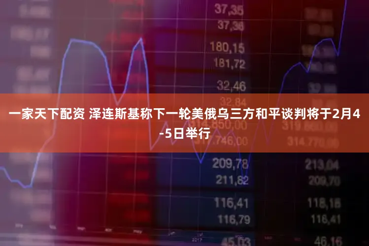 一家天下配资 泽连斯基称下一轮美俄乌三方和平谈判将于2月4-5日举行