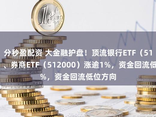 分秒盈配资 大金融护盘！顶流银行ETF（512800）、券商ETF（512000）涨逾1%，资金回流低位方向