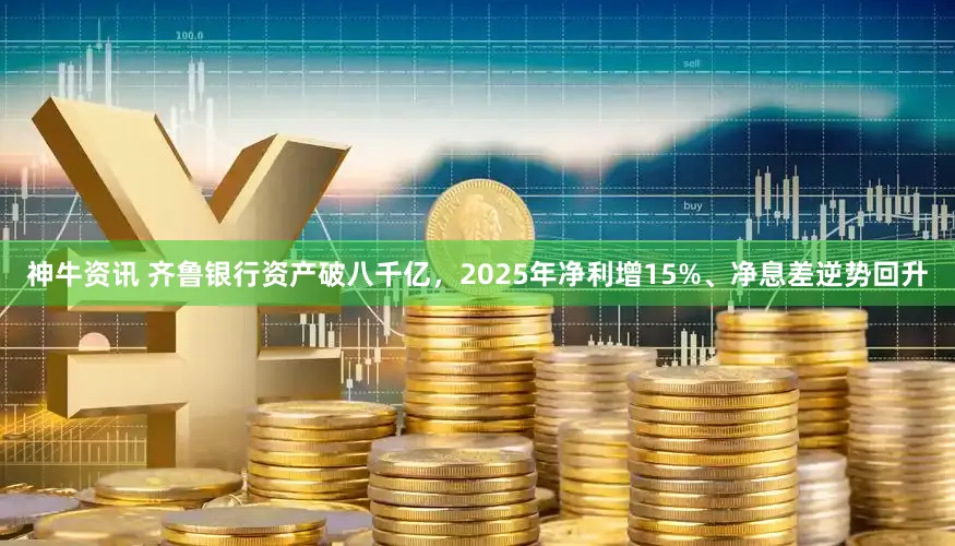 神牛资讯 齐鲁银行资产破八千亿，2025年净利增15%、净息差逆势回升