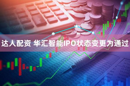 达人配资 华汇智能IPO状态变更为通过