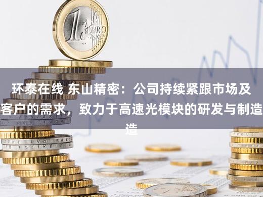 环泰在线 东山精密：公司持续紧跟市场及客户的需求，致力于高速光模块的研发与制造