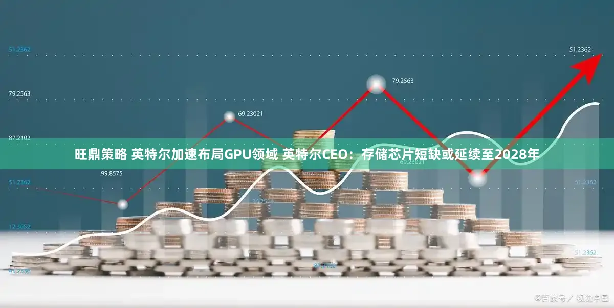 旺鼎策略 英特尔加速布局GPU领域 英特尔CEO：存储芯片短缺或延续至2028年