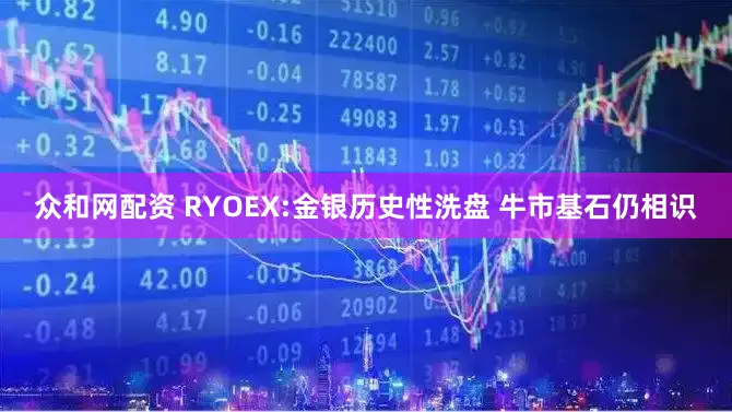 众和网配资 RYOEX:金银历史性洗盘 牛市基石仍相识