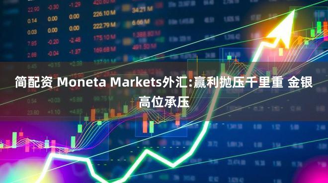 简配资 Moneta Markets外汇:赢利抛压千里重 金银高位承压