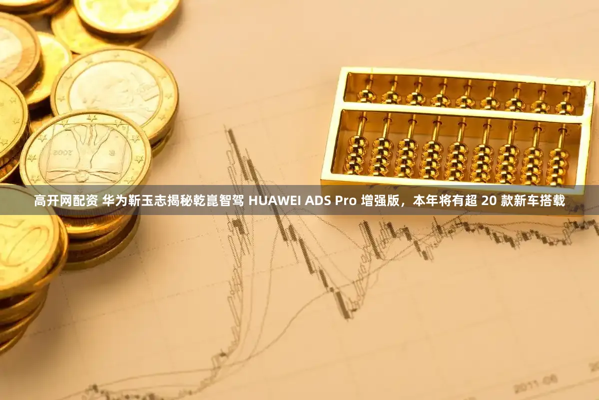 高开网配资 华为靳玉志揭秘乾崑智驾 HUAWEI ADS Pro 增强版，本年将有超 20 款新车搭载
