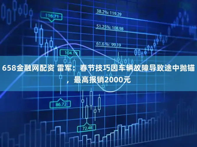 658金融网配资 雷军:春节技巧因车辆故障导致途中抛锚,最高报销2000元