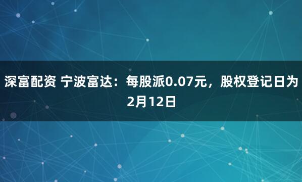 深富配资 宁波富达：每股派0.07元，股权登记日为2月12日