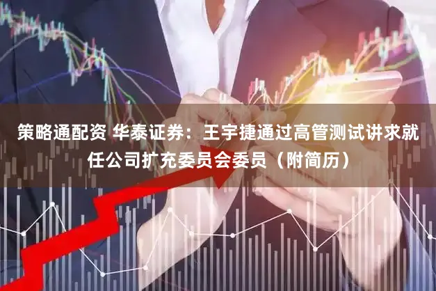 策略通配资 华泰证券：王宇捷通过高管测试讲求就任公司扩充委员会委员（附简历）