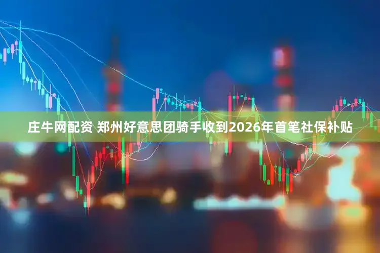 庄牛网配资 郑州好意思团骑手收到2026年首笔社保补贴