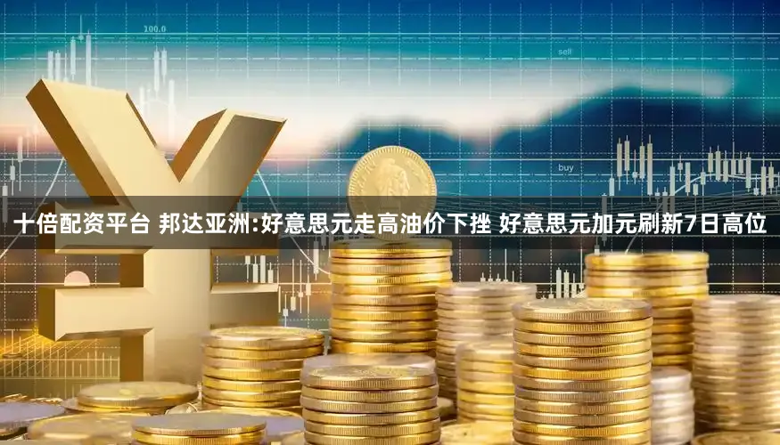 十倍配资平台 邦达亚洲:好意思元走高油价下挫 好意思元加元刷新7日高位