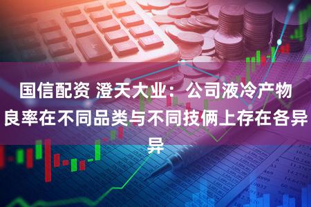 国信配资 澄天大业：公司液冷产物良率在不同品类与不同技俩上存在各异