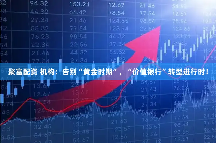 聚富配资 机构：告别“黄金时期”，“价值银行”转型进行时！