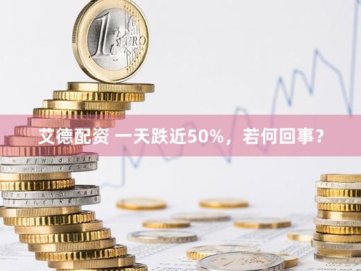 艾德配资 一天跌近50%，若何回事？