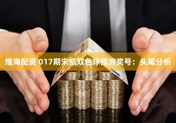 维海配资 017期宋凯双色球预测奖号：头尾分析