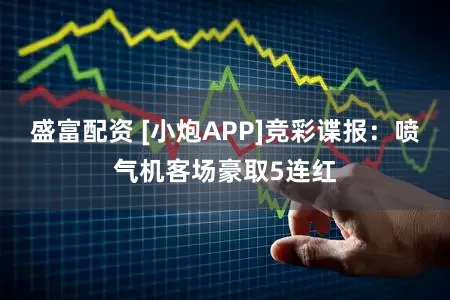 盛富配资 [小炮APP]竞彩谍报：喷气机客场豪取5连红