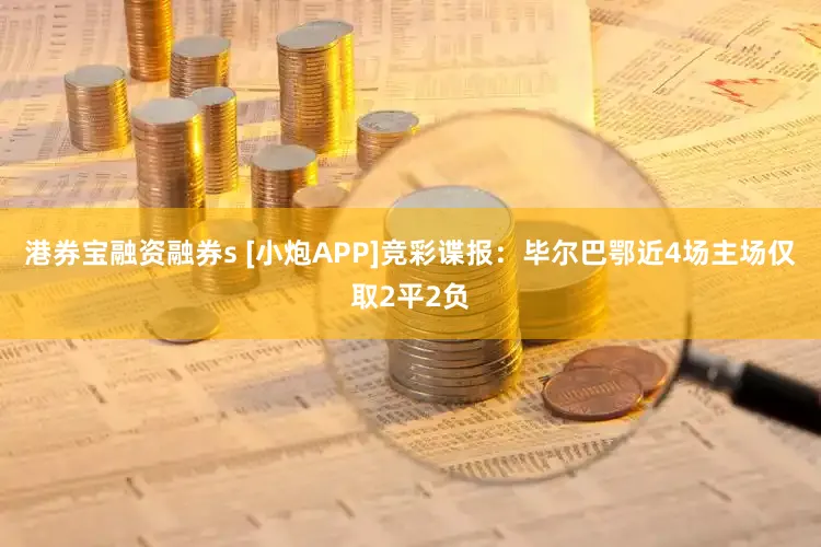 港券宝融资融券s [小炮APP]竞彩谍报：毕尔巴鄂近4场主场仅取2平2负
