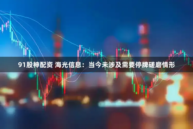 91股神配资 海光信息：当今未涉及需要停牌磋磨情形
