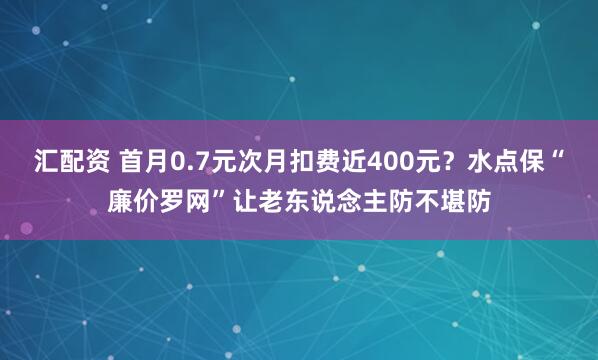 汇配资 首月0.7元次月扣费近400元？水点保“廉价罗网”让老东说念主防不堪防
