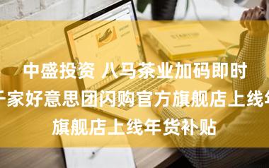 中盛投资 八马茶业加码即时零卖：千家好意思团闪购官方旗舰店上线年货补贴