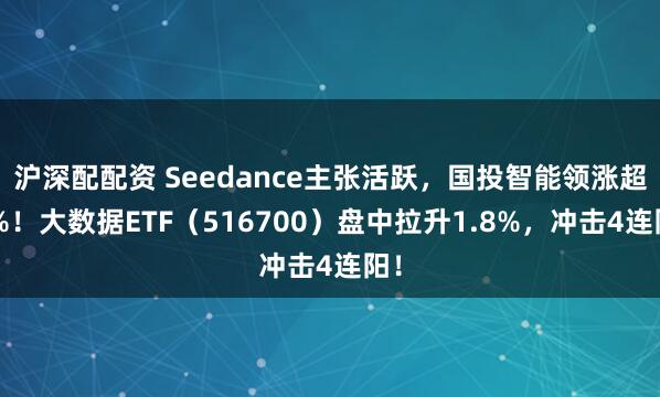 沪深配配资 Seedance主张活跃，国投智能领涨超9%！大数据ETF（516700）盘中拉升1.8%，冲击4连阳！