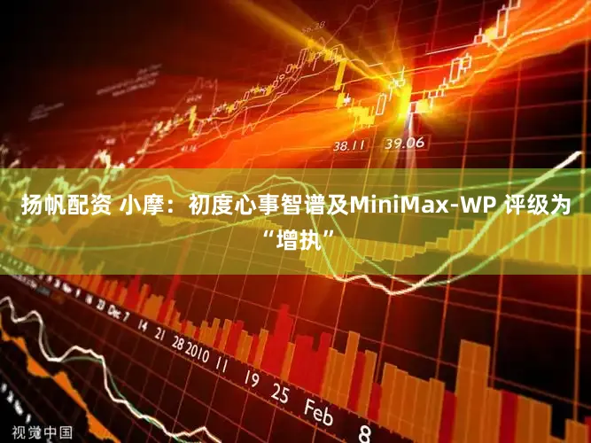 扬帆配资 小摩：初度心事智谱及MiniMax-WP 评级为“增执”
