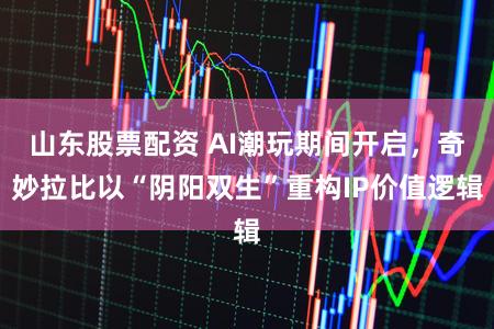山东股票配资 AI潮玩期间开启，奇妙拉比以“阴阳双生”重构IP价值逻辑