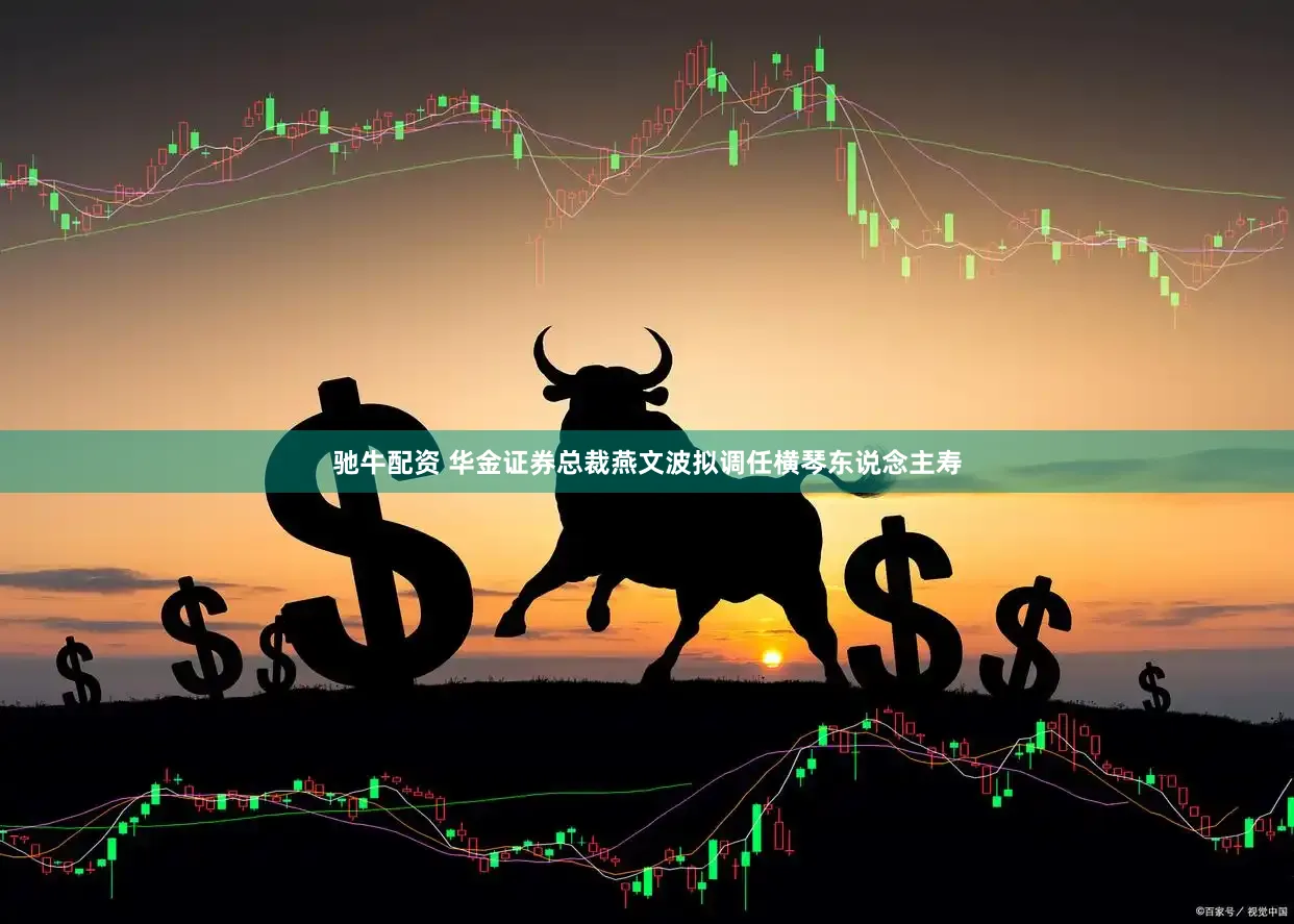 驰牛配资 华金证券总裁燕文波拟调任横琴东说念主寿