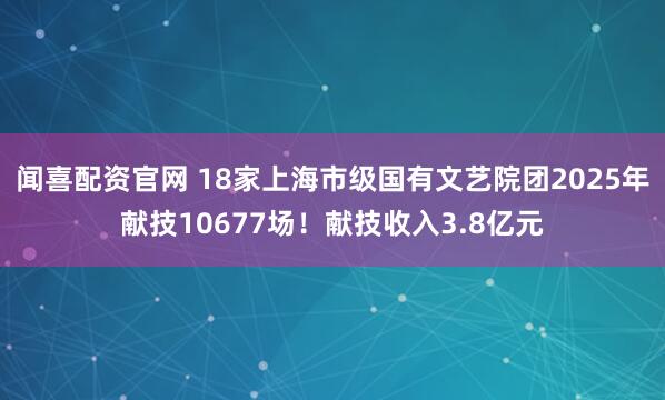 闻喜配资官网 18家上海市级国有文艺院团2025年献技10677场！献技收入3.8亿元