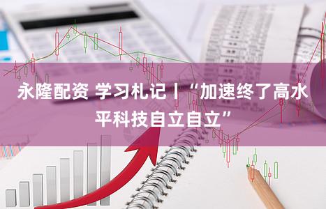 永隆配资 学习札记丨“加速终了高水平科技自立自立”