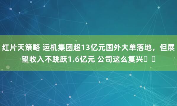 红片天策略 运机集团超13亿元国外大单落地，但展望收入不跳跃1.6亿元 公司这么复兴⋯⋯